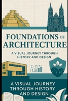 Foundations of Architecture: A Visual Journey Through History and Design: Explore Timeless Styles, Materials, and Masterpieces That Defined Our Built World B0FLJBFQH7 Book Cover