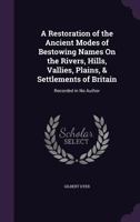 A Restoration of the Ancient Modes of Bestowing Names On the Rivers, Hills, Vallies, Plains, & Settlements of Britain: Recorded in No Author ... 1357521936 Book Cover