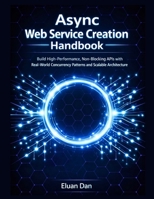 Async Web Service Creation Handbook: Build High-Performance, Non-Blocking APIs with Real-World Concurrency Patterns and Scalable Architecture B0H4RZX51Q Book Cover