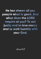 Micah 6: 8 Notebook: He has shown all you people what is good. And what does the LORD require of you? To act justly and to love mercy and to walk humbly with your God.: Micah 6:8 Notebook, Bible Verse 1677117753 Book Cover