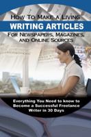 How to Make a Living Writing Articles for Newspapers, Magazines, and Online Sources: Everything Your Need to Know to Become a Successful Freelance Writer in 30 Days 1601385676 Book Cover