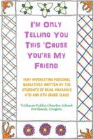 I'm Only Telling You This 'Cause You're My Friend: Very Interesting Personal Narratives Written By The Students Of Bijal Makadia's 4th and 5th Grade Class 151437210X Book Cover