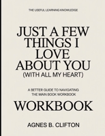 The Useful Learning Knowledge Just A Few Things I Love About You (With All My Heart): A Better Guide To Navigating The Main Book B0GH957TR5 Book Cover