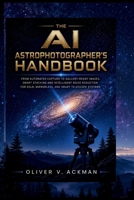 The AI Astrophotographer's Handbook: From Automated Capture to Gallery-Ready Images, Smart Stacking and Intelligent Noise Reduction for DSLR, Mirrorless, and Smart Telescope Systems B0H9KS8R26 Book Cover