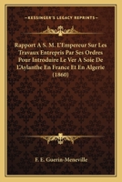 Rapport � S. M. l'Empereur Sur Les Travaux Entrepris Par Ses Ordres Pour Introduire Le Ver � Soie de l'Aylanthe En France Et En Alg�rie... 1011051370 Book Cover