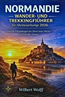 Normandie Wander und Trekkingführer für Abenteuerlustige 2026: Epische Erkundungen des Mont Saint-Michel und darüber hinaus (German Edition) B0GKGDWVKK Book Cover