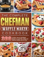 The Complete Chefman Waffle Maker Cookbook: 300 Creative, Savory and Simple Recipes to Cook Soft, Crispy and Delicious Waffles with No Fuss 1801661952 Book Cover