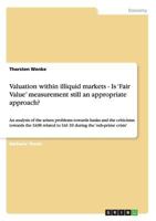 Valuation within illiquid markets - Is 'Fair Value' measurement still an appropriate approach?: An analysis of the arisen problems towards banks and the criticisms towards the IASB related to IAS 39 d 3656560072 Book Cover