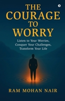 The Courage To Worry: Listen to Your Worries, Conquer Your Challenges, Transform Your Life B0FQHVHP6W Book Cover