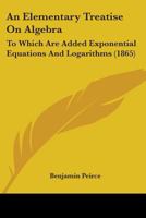 An Elementary Treatise On Algebra: To Which Are Added Exponential Equations And Logarithms 101754025X Book Cover