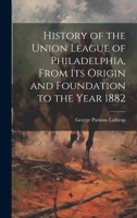 History of the Union League of Philadelphia, From its Origin and Foundation to the Year 1882 1019431547 Book Cover