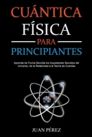 Física Cuántica Para Principiantes: Aprenda de Forma Sencilla los Inquietantes Secretos del Universo, de la Relatividad a la Teoría de Cuerdas B0BT3S6CXF Book Cover