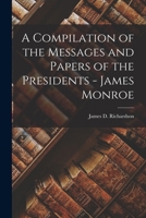 A Compilation of the Messages and Papers of the Presidents - James Monroe 1018219374 Book Cover