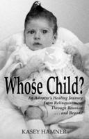 Whose Child?: An Adoptee's Healing Journey from Relinquishment Through Reunion...and Beyond 0967414504 Book Cover