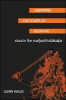 Mediating the Power of Buddhas: Ritual in the Manjusrimulakalpa 0791454126 Book Cover