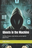 Ghosts in the Machine: The Rise of Hackers, Cyber Warfare, and the Fight for Digital Power B0F2XNJPXH Book Cover