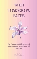 When Tomorrow Fades: The Caregivers Guide to Survival, while Caring for a Loved One with Dementia B0DQVFW37P Book Cover