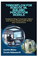 TENSORFLOW FOR ROBOTIC ML BUILDING PERCEPTION MODELS: Implementing Computer Vision and Sensor Fusion with ROS2 and TensorFlow B0FJQDMQX1 Book Cover