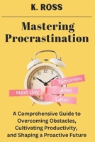 Mastering Procrastination: A Comprehensive Guide to Overcoming Obstacles, Cultivating Productivity, and Shaping a Proactive Future B0CSN1P9Y6 Book Cover