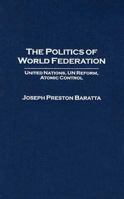 The Politics of World Federation: United Nations, UN Reform, Atomic Control 0275980677 Book Cover