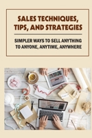Sales Techniques, Tips, And Strategies: Simpler Ways To Sell Anything To Anyone, Anytime, Anywhere: How To Sell With Integrity And Win Deals B09DFK5FHJ Book Cover