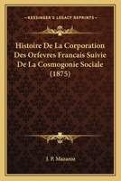 Histoire de La Corporation Des Orfevres Francais Suivie de La Cosmogonie Sociale (1875) 1161005072 Book Cover