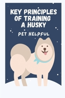 Key Principles Of Training A Husky: Pet Helpful: Siberian Husky Training Institute B09CFBZ2DJ Book Cover