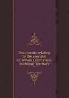 Documents Relating to the Erection of Wayne County and Michigan Territory 5518469802 Book Cover