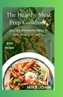 The Healthy Meal Prep Cookbook: Easy and Wholesome Meals to Cook Prep Grab and Go B0CFZL1N3C Book Cover