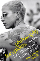 Philosophy for Spiders: On the Low Theory of Kathy Acker 1478014687 Book Cover