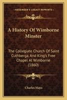 A History Of Wimborne Minster: The Collegiate Church Of Saint Cuthberga, And King's Free Chapel At Wimborne (1860) 1165902389 Book Cover