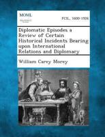 Diplomatic Episodes: A Review Of Certain Historical Incidents Bearing Upon International Relations And Diplomacy 1289346658 Book Cover