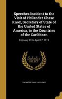 Speeches Incident to the Visit of Philander Chase Knox, Secretary of State of the United States of America, to the Countries of the Caribbean: February 23 to April 17, 1912 1371904510 Book Cover