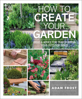 How to Create Your Garden: Ideas and Advice for Transforming Your Outdoor Space 1465472851 Book Cover