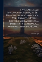 Inviolabilis Ac Inconcussa Petra, Id Est Demonstratio Symbolica Veri Primatus Petri ... Contra Sectariorum, ... Intentata Scandala, ... Authore Antonio Kopf... 1274901820 Book Cover