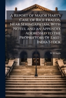 A report of Major Hart's case, of rice-frauds, near Seringapatam, with notes; and an appendix addressed to the proprietors of East-India stock 1178288854 Book Cover