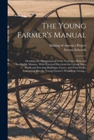The Young Farmer's Manual: Detailing the Manipulations of the Farm in a Plain and Intelligible Manner. With Practical Directions for Laying out a Farm ... Also the Young Farmer's Workshop: Giving... 101728735X Book Cover