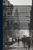 Journeys and Experiences in Argentina, Paraguay, and Chile, Including a Side Trip to the Source of the Paraguay River in the State of Matto Grosso, ... Across the Andes to the Rio Tambo in Peru 1022206613 Book Cover