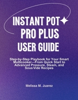 Instant Pot Pro Plus User Guide: Step by Step Playbook for Your Smart Multicooker with Quick Start and Advanced Pressure, Steam, and Sous Vide Recipes B0FJSDHFV6 Book Cover