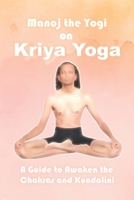 Manoj the Yogi on Kriya Yoga: A Guide to Awaken the Chakras and Kundalini B08MSLXJBH Book Cover