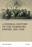 A Federal History of the Habsburg Empire, 1815–1918 0198943601 Book Cover