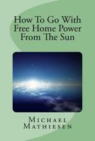 How To Go With Free Home Power From The Sun: Live Clean Or Die! 151426854X Book Cover