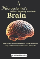 A Neuroscientist’s Guide to Reclaiming Your Brain: Break Free from Limiting Beliefs, Escape Perception Traps, and Rewire Your Mind for a Better Life B0DT45FH27 Book Cover