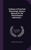 Outlines of practical physiology, being a manual for the physiological laboratory, including chemical and experimental physiology, with reference to practical medicine 1147625492 Book Cover