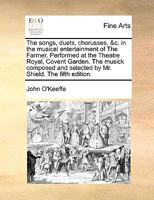 The songs, duets, chorusses, &c. in the musical entertainment of The farmer. Performed at the Theatre-Royal, Covent-Garden. The musick composed and selected by Mr. Shield. Seventh edition. 1170963951 Book Cover