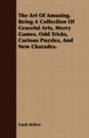 The Art Of Amusing: Being A Collection Of Graceful Arts, Merry Games, Odd Tricks, Curious Puzzles, And New Charades. Together With Suggestions 1519581505 Book Cover