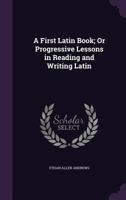 A First Latin Book; or Progressive Lessons in Reading and Writing Latin 1017910448 Book Cover