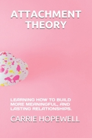 ATTACHMENT THEORY: LEARNING HOW TO BUILD MORE MEANINGFUL, AND LASTING RELATIONSHIPS. B092L3GLPT Book Cover