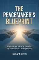 The Peacemaker's Blueprint: Biblical Principles for Conflict Resolution and Lasting Peace! B0GTDCP9YR Book Cover