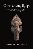 Christianizing Egypt: Syncretism and Local Worlds in Late Antiquity 0691216789 Book Cover
